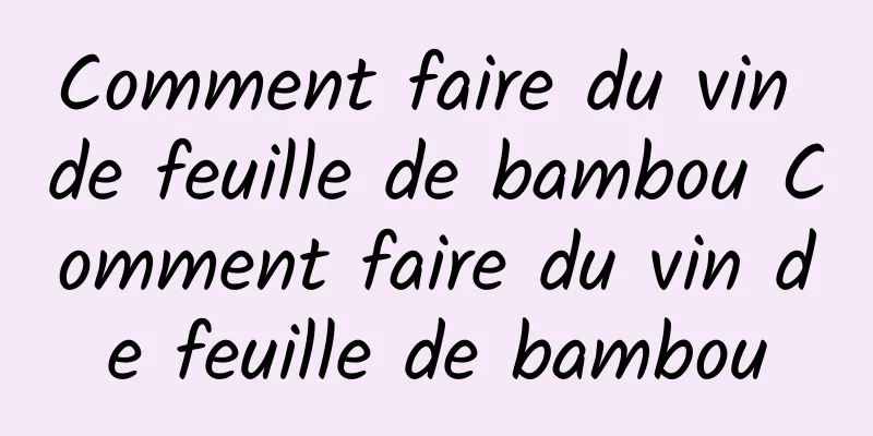 Comment faire du vin de feuille de bambou Comment faire du vin de feuille de bambou