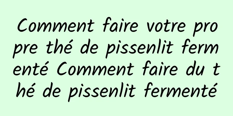 Comment faire votre propre thé de pissenlit fermenté Comment faire du thé de pissenlit fermenté