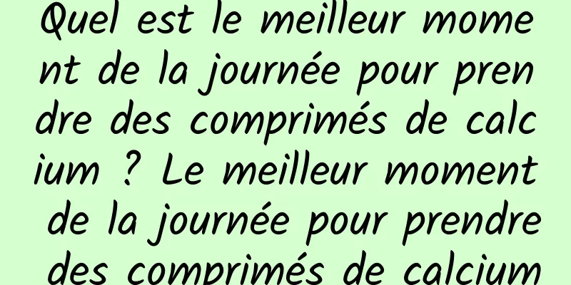 Quel est le meilleur moment de la journée pour prendre des comprimés de calcium ? Le meilleur moment de la journée pour prendre des comprimés de calcium