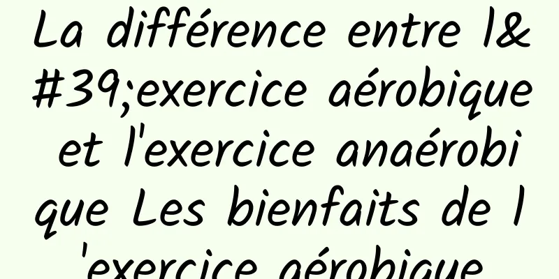 La différence entre l'exercice aérobique et l'exercice anaérobique Les bienfaits de l'exercice aérobique