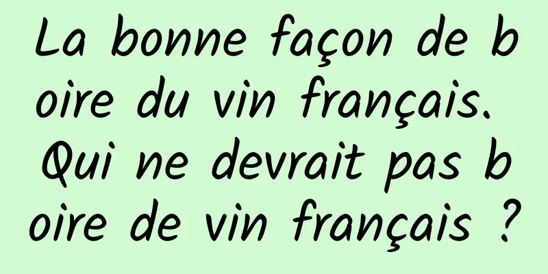 La bonne façon de boire du vin français. Qui ne devrait pas boire de vin français ?