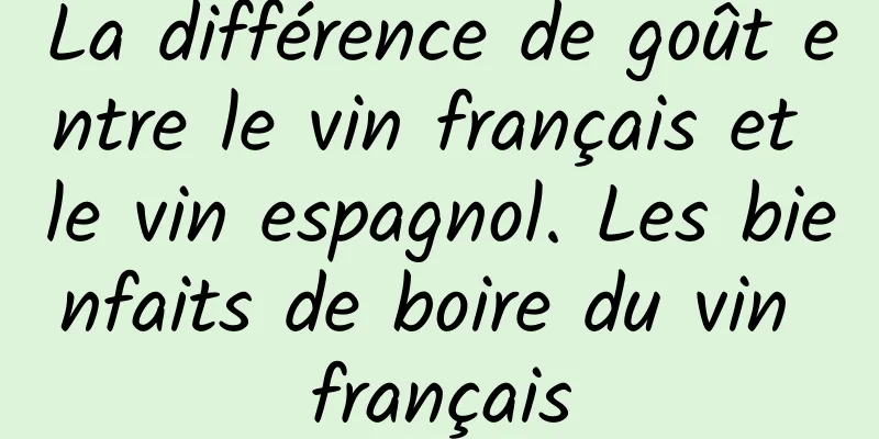 La différence de goût entre le vin français et le vin espagnol. Les bienfaits de boire du vin français