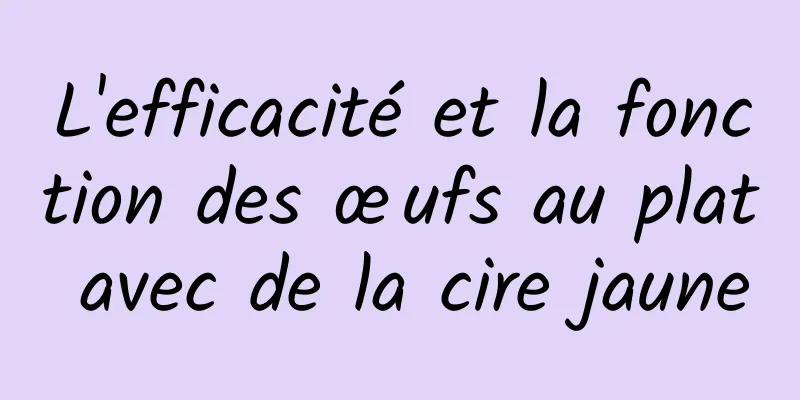 L'efficacité et la fonction des œufs au plat avec de la cire jaune