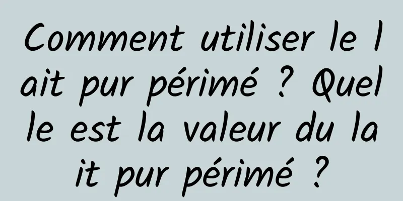 Comment utiliser le lait pur périmé ? Quelle est la valeur du lait pur périmé ?