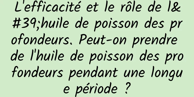 L'efficacité et le rôle de l'huile de poisson des profondeurs. Peut-on prendre de l'huile de poisson des profondeurs pendant une longue période ?