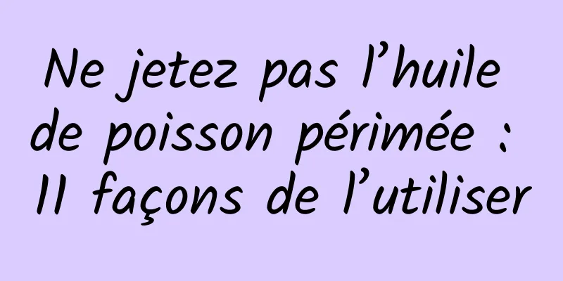 Ne jetez pas l’huile de poisson périmée : 11 façons de l’utiliser