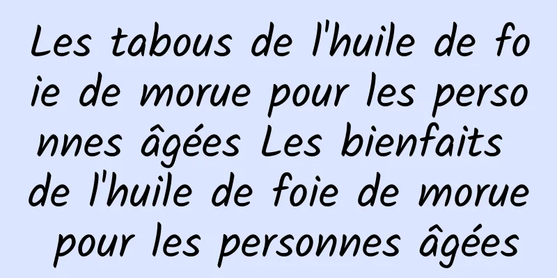 Les tabous de l'huile de foie de morue pour les personnes âgées Les bienfaits de l'huile de foie de morue pour les personnes âgées