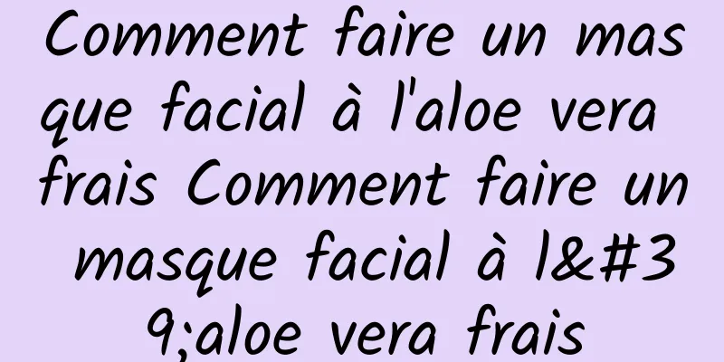 Comment faire un masque facial à l'aloe vera frais Comment faire un masque facial à l'aloe vera frais