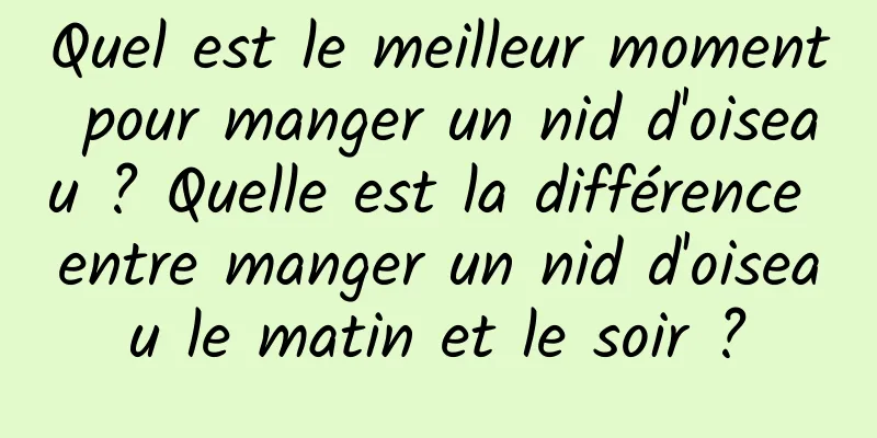 Quel est le meilleur moment pour manger un nid d'oiseau ? Quelle est la différence entre manger un nid d'oiseau le matin et le soir ?