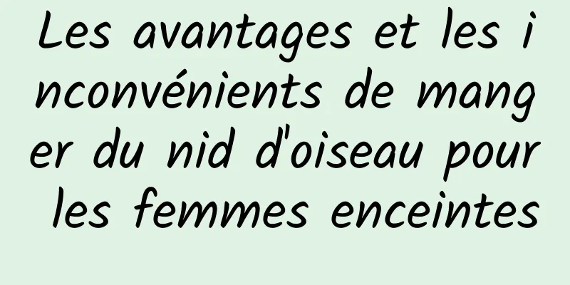 Les avantages et les inconvénients de manger du nid d'oiseau pour les femmes enceintes