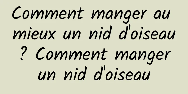 Comment manger au mieux un nid d'oiseau ? Comment manger un nid d'oiseau