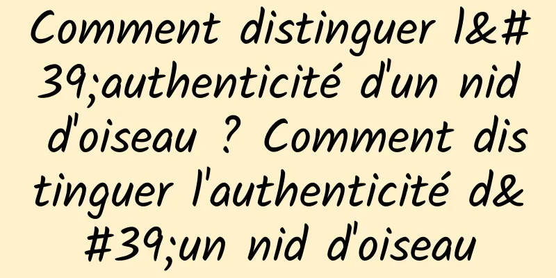 Comment distinguer l'authenticité d'un nid d'oiseau ? Comment distinguer l'authenticité d'un nid d'oiseau