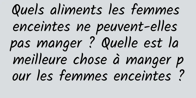 Quels aliments les femmes enceintes ne peuvent-elles pas manger ? Quelle est la meilleure chose à manger pour les femmes enceintes ?