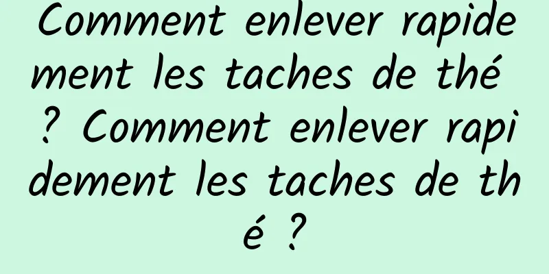 Comment enlever rapidement les taches de thé ? Comment enlever rapidement les taches de thé ?