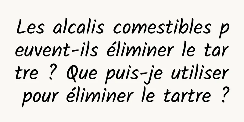 Les alcalis comestibles peuvent-ils éliminer le tartre ? Que puis-je utiliser pour éliminer le tartre ?