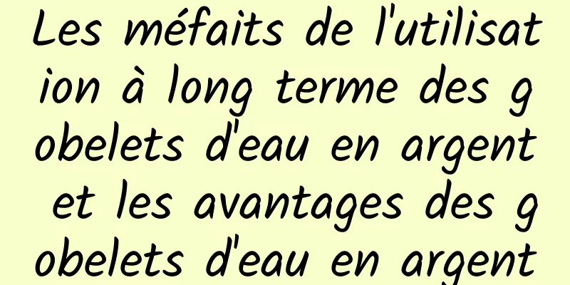 Les méfaits de l'utilisation à long terme des gobelets d'eau en argent et les avantages des gobelets d'eau en argent