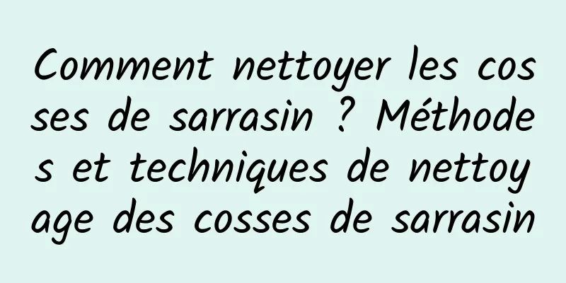 Comment nettoyer les cosses de sarrasin ? Méthodes et techniques de nettoyage des cosses de sarrasin