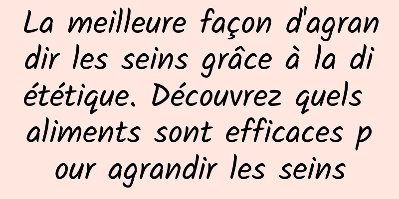 La meilleure façon d'agrandir les seins grâce à la diététique. Découvrez quels aliments sont efficaces pour agrandir les seins