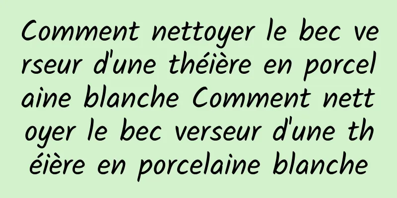 Comment nettoyer le bec verseur d'une théière en porcelaine blanche Comment nettoyer le bec verseur d'une théière en porcelaine blanche