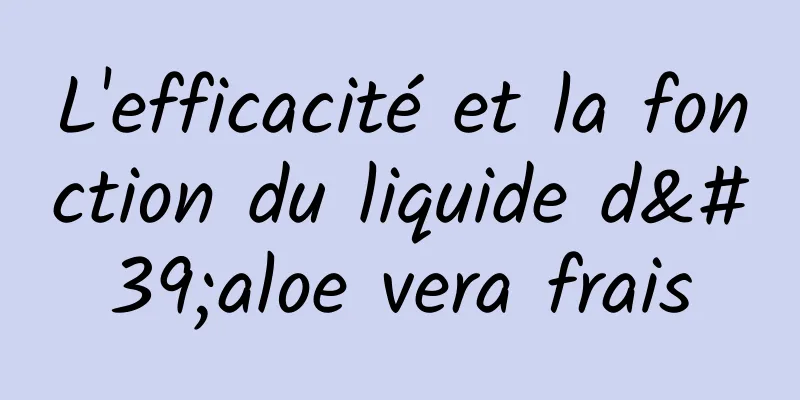 L'efficacité et la fonction du liquide d'aloe vera frais