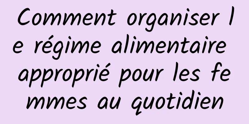 Comment organiser le régime alimentaire approprié pour les femmes au quotidien