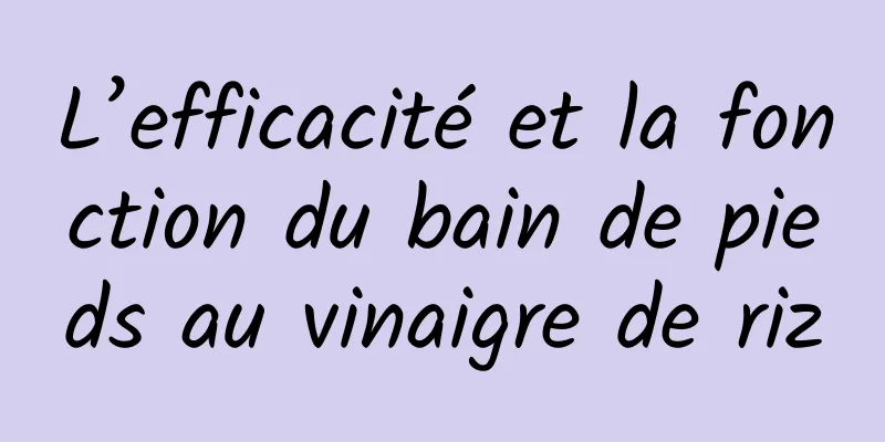 L’efficacité et la fonction du bain de pieds au vinaigre de riz