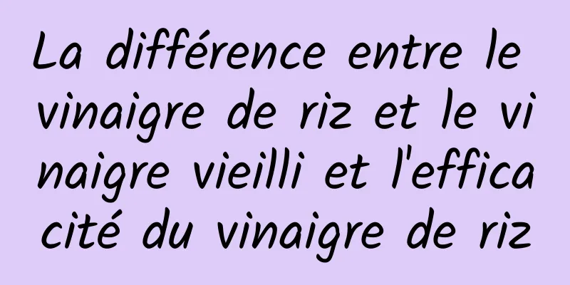 La différence entre le vinaigre de riz et le vinaigre vieilli et l'efficacité du vinaigre de riz