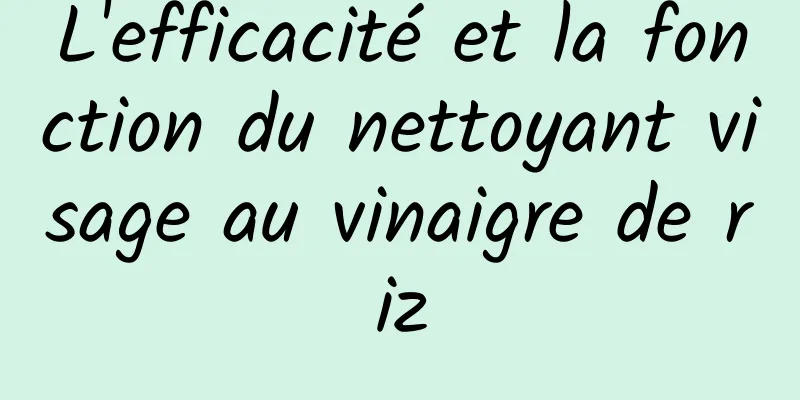 L'efficacité et la fonction du nettoyant visage au vinaigre de riz