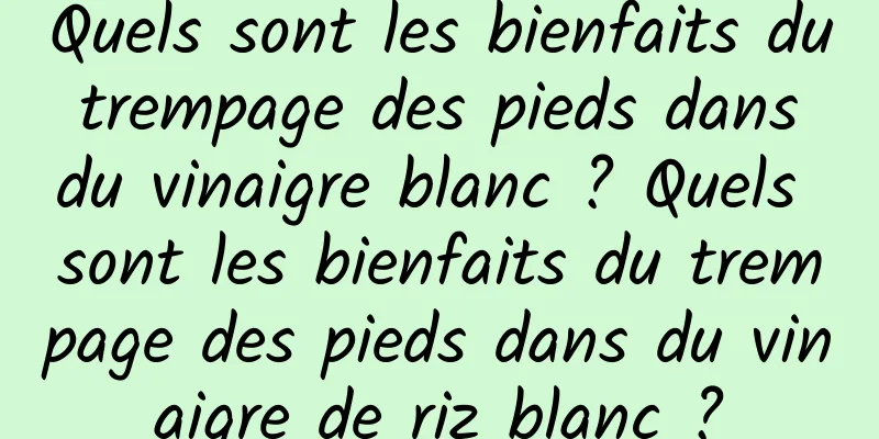 Quels sont les bienfaits du trempage des pieds dans du vinaigre blanc ? Quels sont les bienfaits du trempage des pieds dans du vinaigre de riz blanc ?