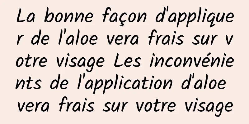 La bonne façon d'appliquer de l'aloe vera frais sur votre visage Les inconvénients de l'application d'aloe vera frais sur votre visage