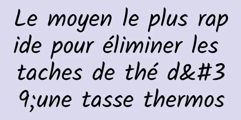 Le moyen le plus rapide pour éliminer les taches de thé d'une tasse thermos