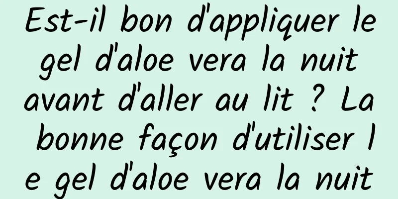 Est-il bon d'appliquer le gel d'aloe vera la nuit avant d'aller au lit ? La bonne façon d'utiliser le gel d'aloe vera la nuit