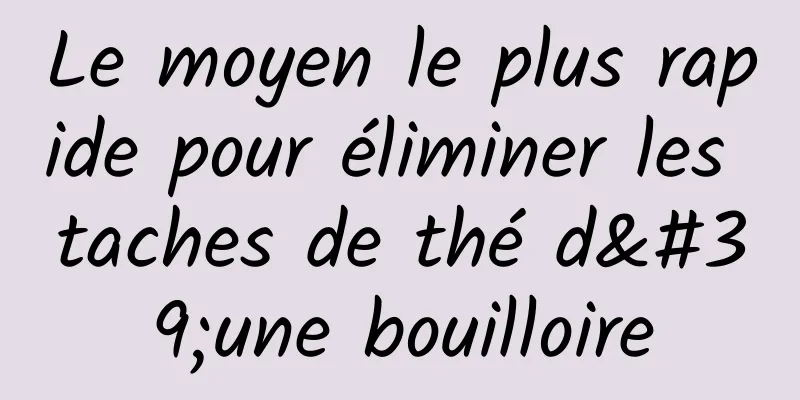 Le moyen le plus rapide pour éliminer les taches de thé d'une bouilloire