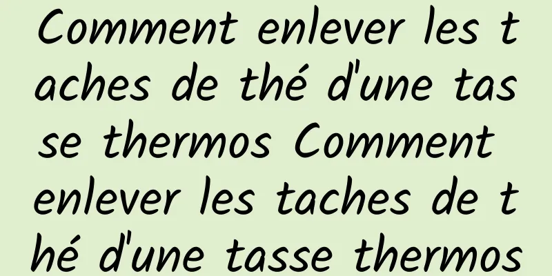 Comment enlever les taches de thé d'une tasse thermos Comment enlever les taches de thé d'une tasse thermos