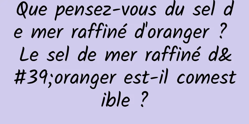 Que pensez-vous du sel de mer raffiné d'oranger ? Le sel de mer raffiné d'oranger est-il comestible ?