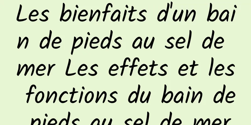 Les bienfaits d'un bain de pieds au sel de mer Les effets et les fonctions du bain de pieds au sel de mer