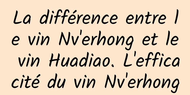 La différence entre le vin Nv'erhong et le vin Huadiao. L'efficacité du vin Nv'erhong