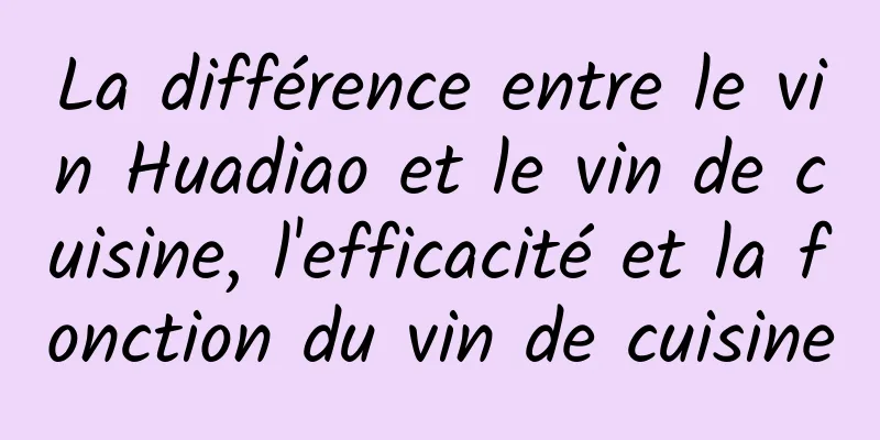 La différence entre le vin Huadiao et le vin de cuisine, l'efficacité et la fonction du vin de cuisine