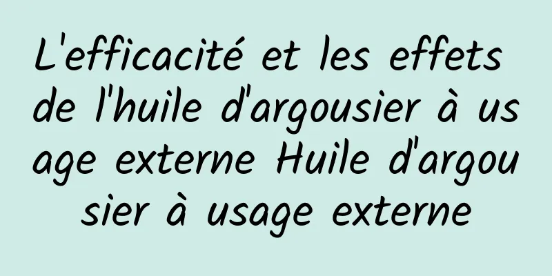 L'efficacité et les effets de l'huile d'argousier à usage externe Huile d'argousier à usage externe