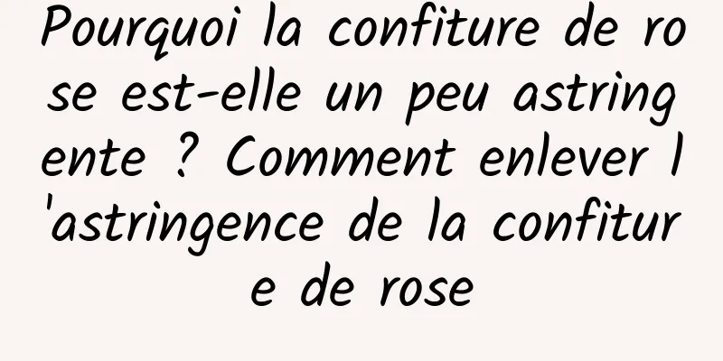 Pourquoi la confiture de rose est-elle un peu astringente ? Comment enlever l'astringence de la confiture de rose