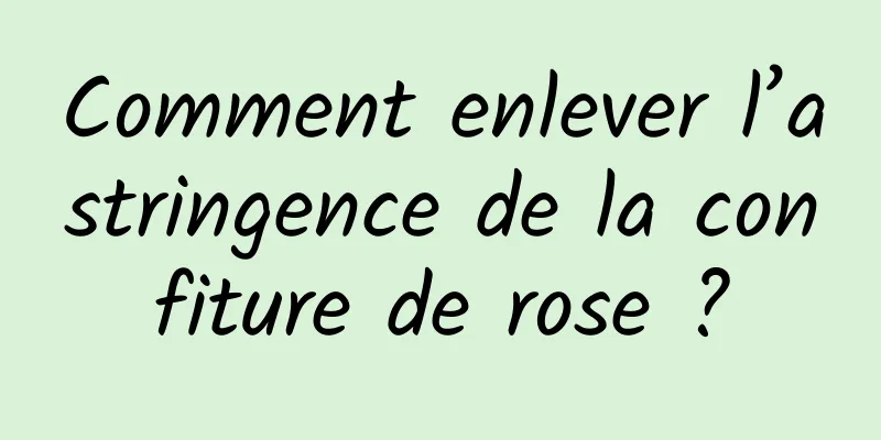 Comment enlever l’astringence de la confiture de rose ?