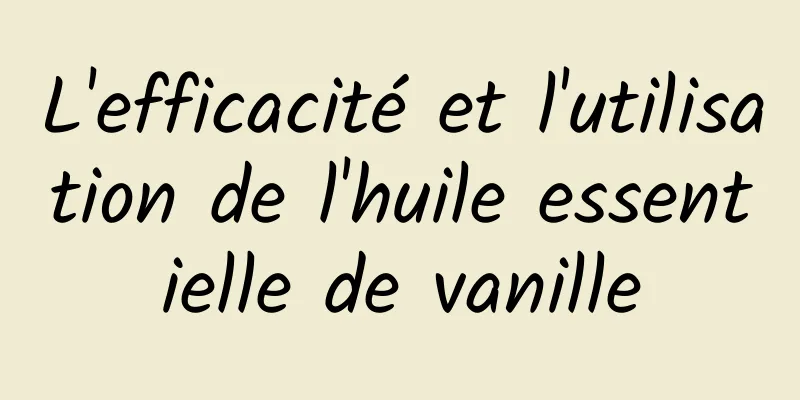 L'efficacité et l'utilisation de l'huile essentielle de vanille