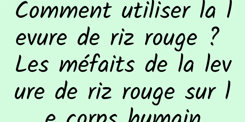 Comment utiliser la levure de riz rouge ? Les méfaits de la levure de riz rouge sur le corps humain