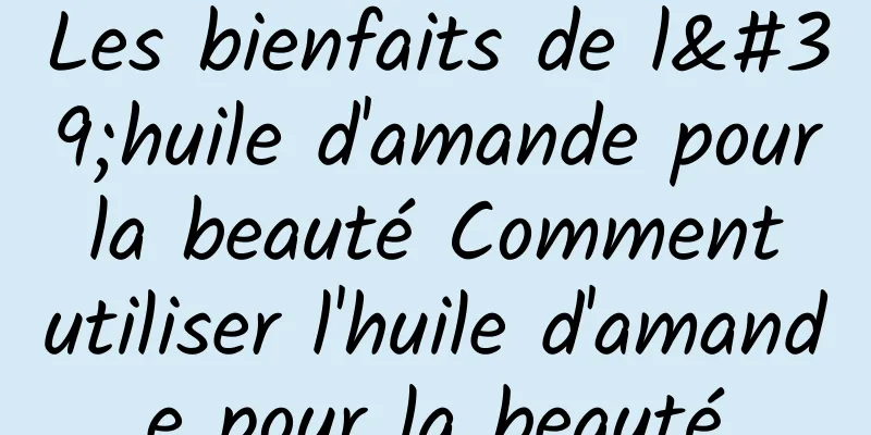 Les bienfaits de l'huile d'amande pour la beauté Comment utiliser l'huile d'amande pour la beauté