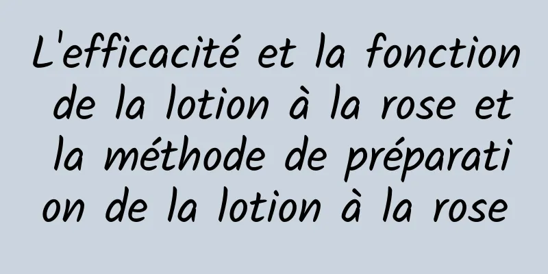 L'efficacité et la fonction de la lotion à la rose et la méthode de préparation de la lotion à la rose