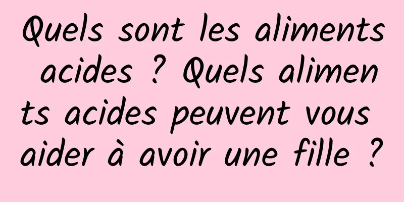 Quels sont les aliments acides ? Quels aliments acides peuvent vous aider à avoir une fille ?