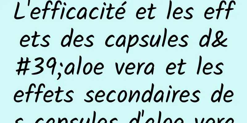 L'efficacité et les effets des capsules d'aloe vera et les effets secondaires des capsules d'aloe vera