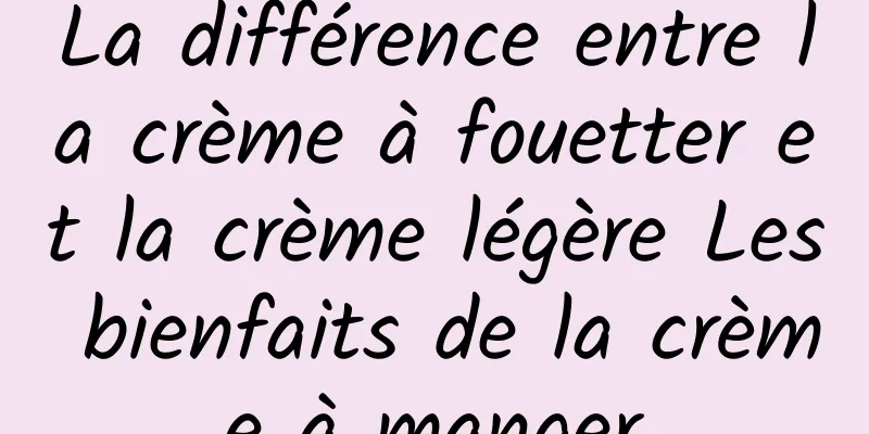 La différence entre la crème à fouetter et la crème légère Les bienfaits de la crème à manger