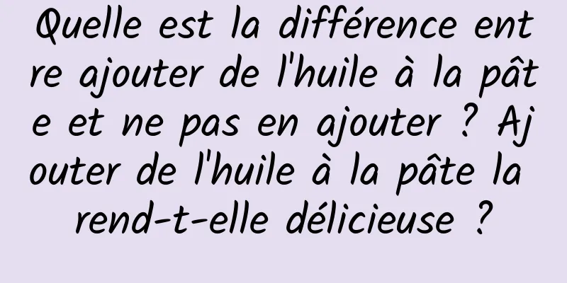 Quelle est la différence entre ajouter de l'huile à la pâte et ne pas en ajouter ? Ajouter de l'huile à la pâte la rend-t-elle délicieuse ?