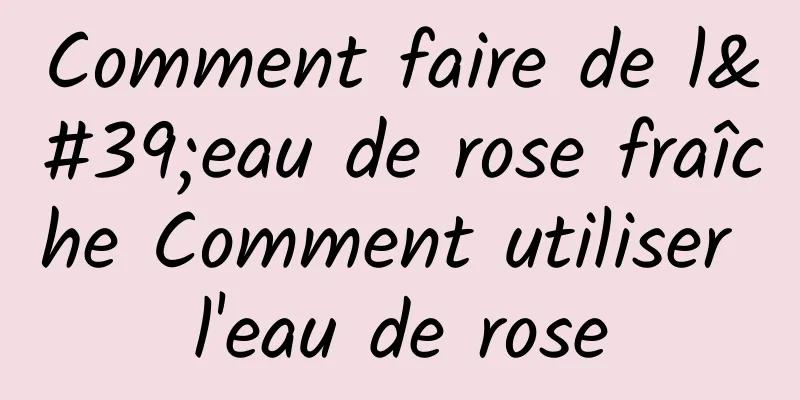 Comment faire de l'eau de rose fraîche Comment utiliser l'eau de rose